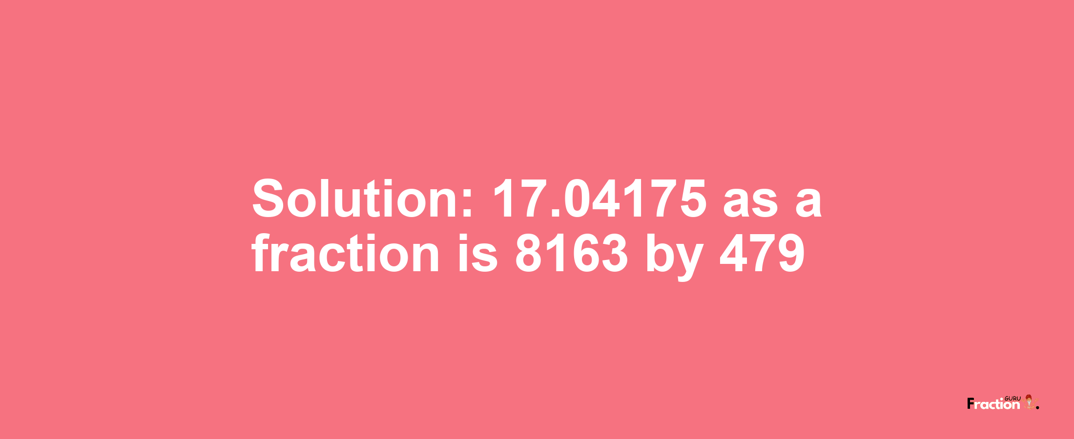 Solution:17.04175 as a fraction is 8163/479
